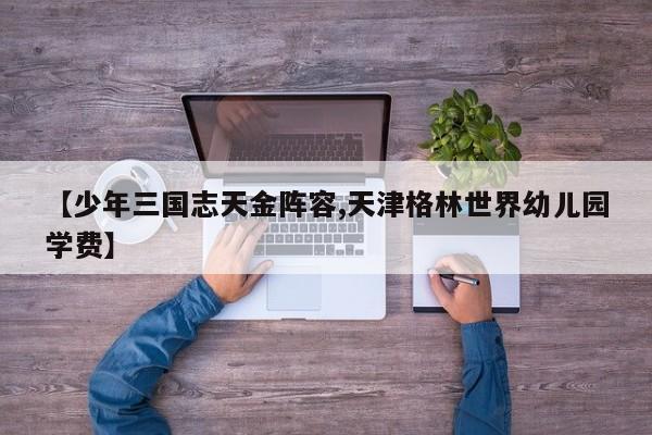 【少年三国志天金阵容,天津格林世界幼儿园学费】