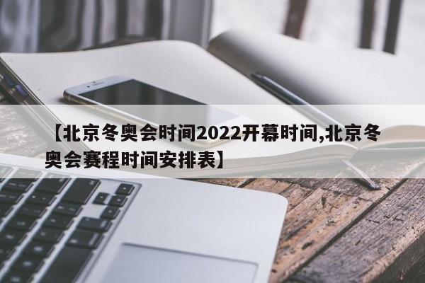 【北京冬奥会时间2022开幕时间,北京冬奥会赛程时间安排表】