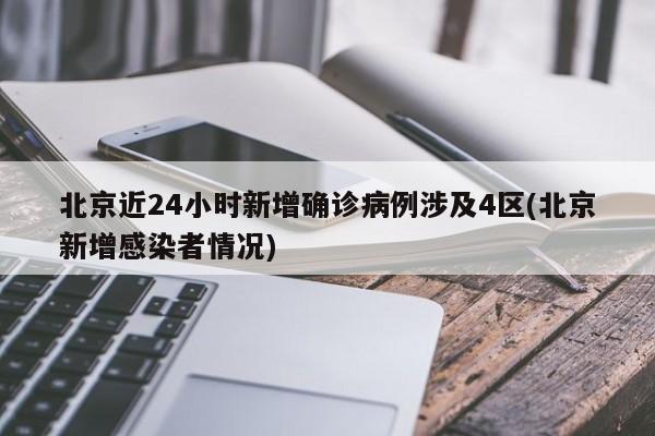 北京近24小时新增确诊病例涉及4区(北京新增感染者情况)