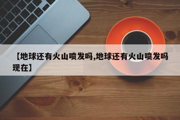 【地球还有火山喷发吗,地球还有火山喷发吗现在】