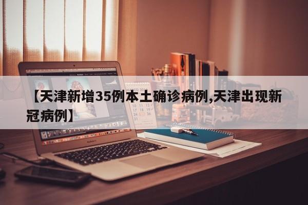 【天津新增35例本土确诊病例,天津出现新冠病例】