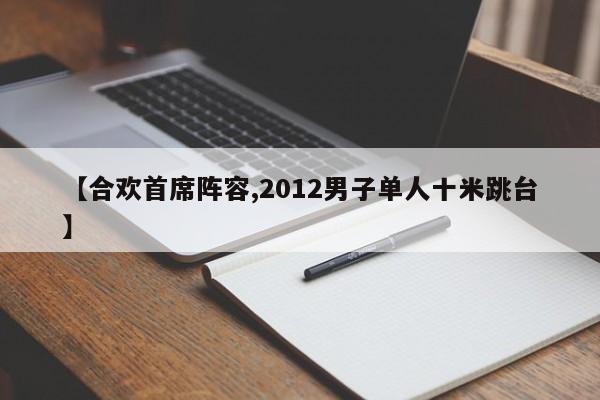 【合欢首席阵容,2012男子单人十米跳台】