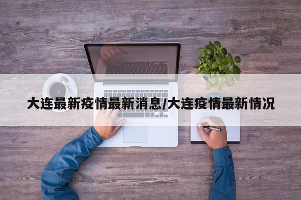 大连最新疫情最新消息/大连疫情最新情况