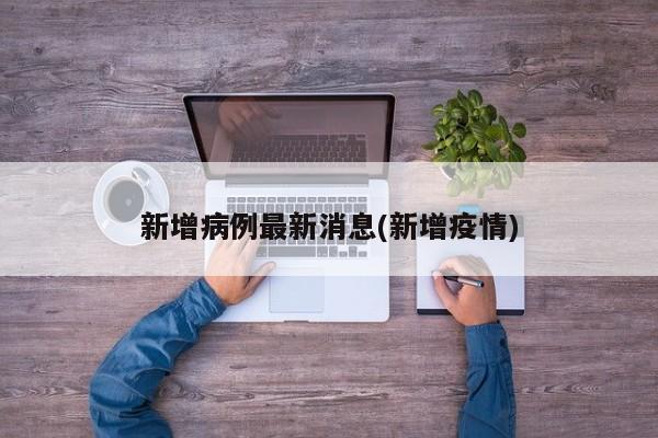 新增病例最新消息(新增疫情)
