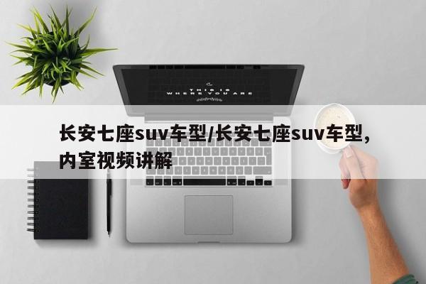 长安七座suv车型/长安七座suv车型,内室视频讲解
