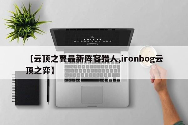 【云顶之翼最新阵容猎人,ironbog云顶之弈】