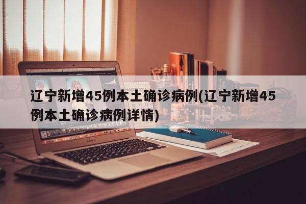 辽宁新增45例本土确诊病例(辽宁新增45例本土确诊病例详情)