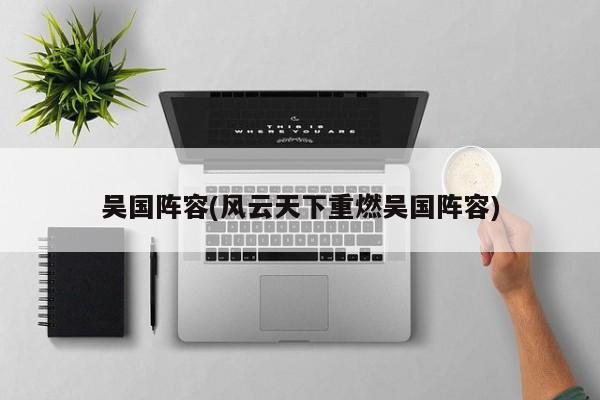 吴国阵容(风云天下重燃吴国阵容)