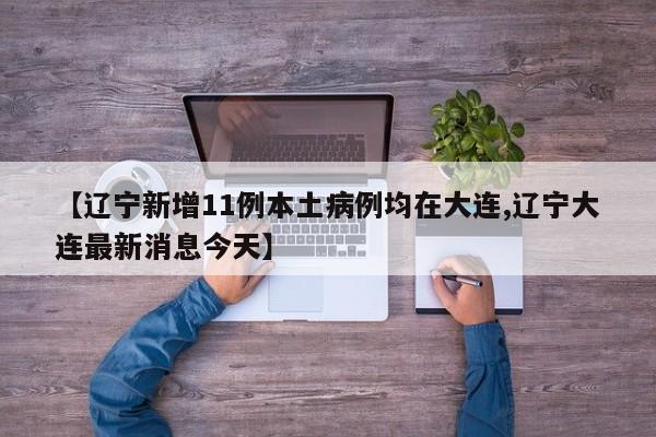【辽宁新增11例本土病例均在大连,辽宁大连最新消息今天】
