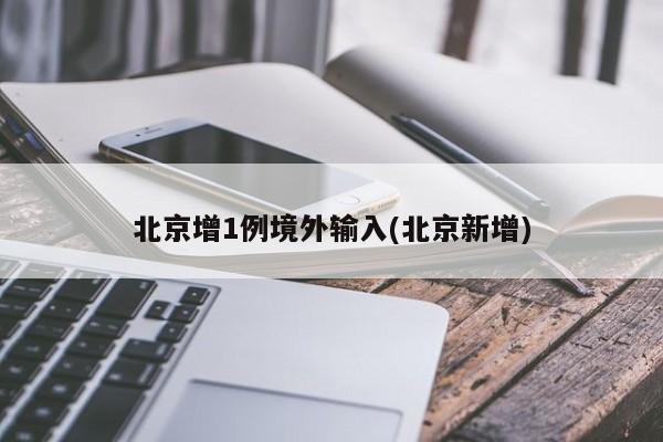 北京增1例境外输入(北京新增)