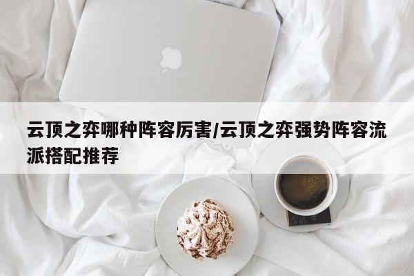 云顶之弈哪种阵容厉害/云顶之弈强势阵容流派搭配推荐