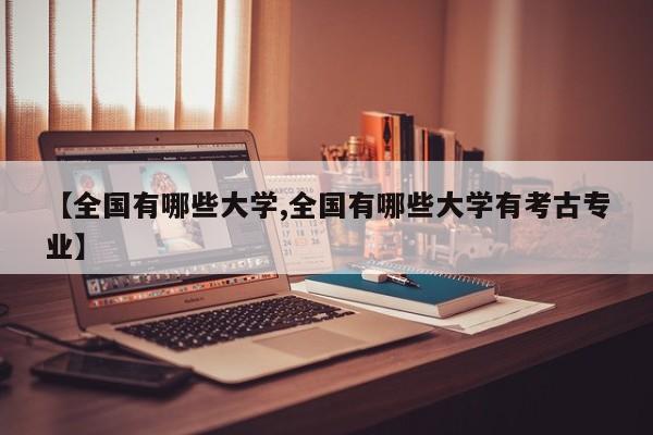 【全国有哪些大学,全国有哪些大学有考古专业】