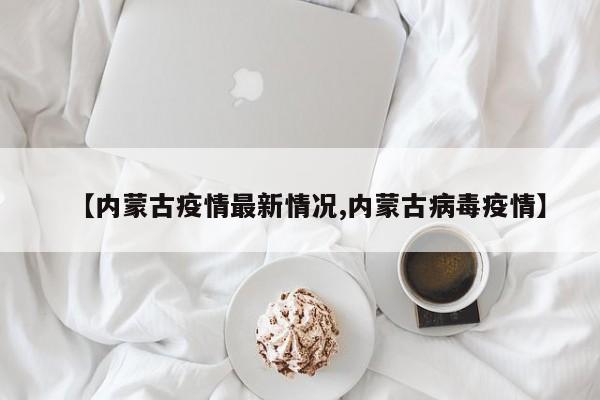 【内蒙古疫情最新情况,内蒙古病毒疫情】