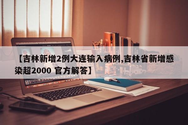 【吉林新增2例大连输入病例,吉林省新增感染超2000 官方解答】