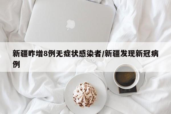 新疆昨增8例无症状感染者/新疆发现新冠病例