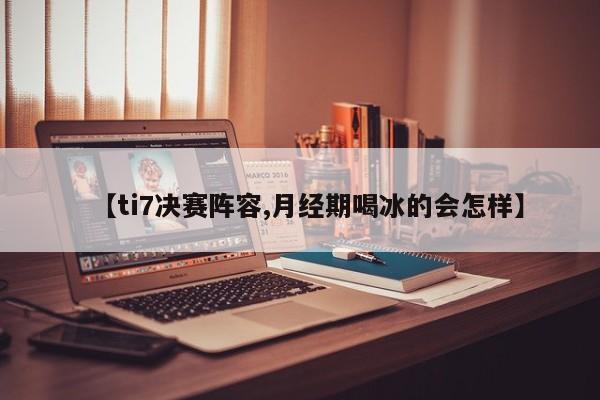 【ti7决赛阵容,月经期喝冰的会怎样】