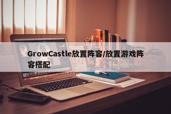 GrowCastle放置阵容/放置游戏阵容搭配