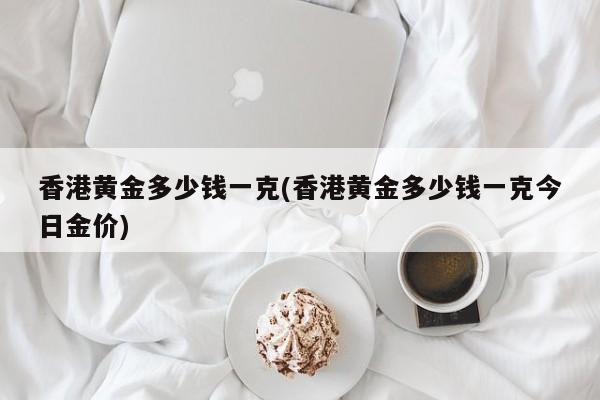 香港黄金多少钱一克(香港黄金多少钱一克今日金价)