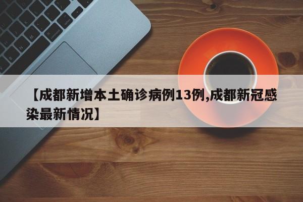 【成都新增本土确诊病例13例,成都新冠感染最新情况】