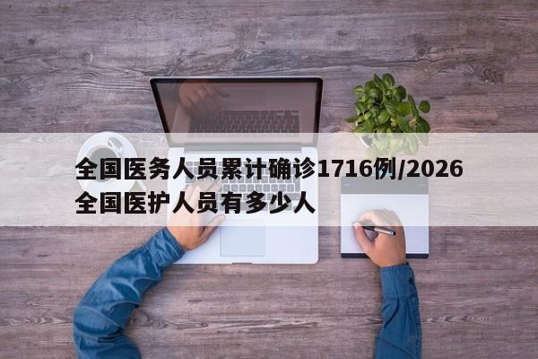 全国医务人员累计确诊1716例/2026全国医护人员有多少人