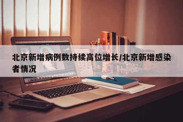 北京新增病例数持续高位增长/北京新增感染者情况