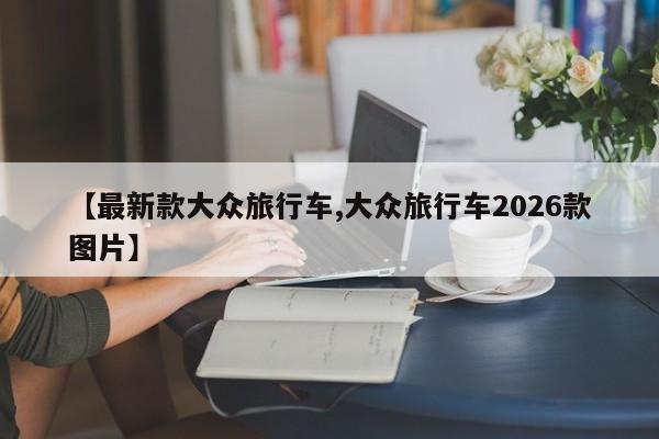 【最新款大众旅行车,大众旅行车2026款图片】