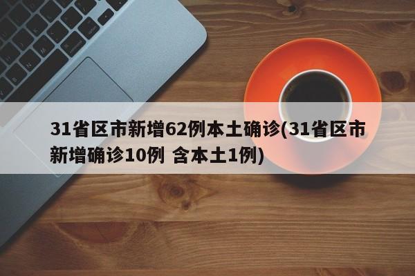 31省区市新增62例本土确诊(31省区市新增确诊10例 含本土1例)