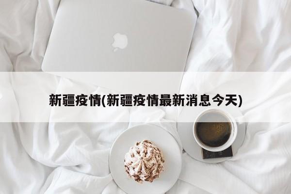 新疆疫情(新疆疫情最新消息今天)