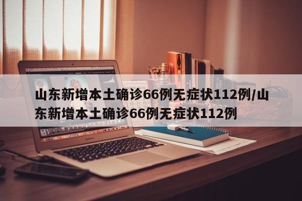 山东新增本土确诊66例无症状112例/山东新增本土确诊66例无症状112例
