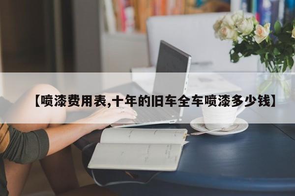 【喷漆费用表,十年的旧车全车喷漆多少钱】