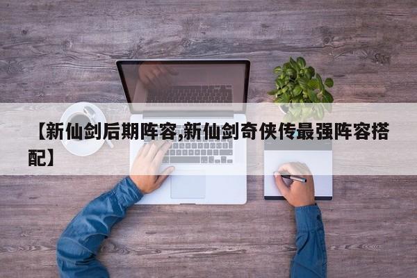 【新仙剑后期阵容,新仙剑奇侠传最强阵容搭配】