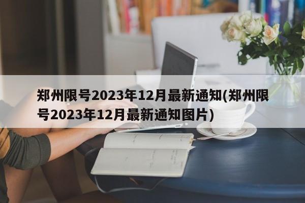 郑州限号2023年12月最新通知(郑州限号2023年12月最新通知图片)