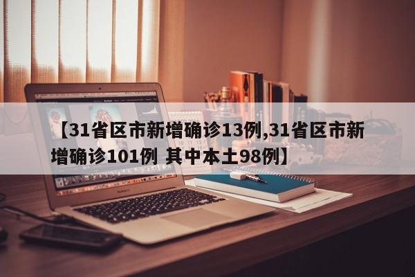 【31省区市新增确诊13例,31省区市新增确诊101例 其中本土98例】