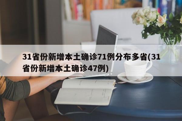 31省份新增本土确诊71例分布多省(31省份新增本土确诊47例)