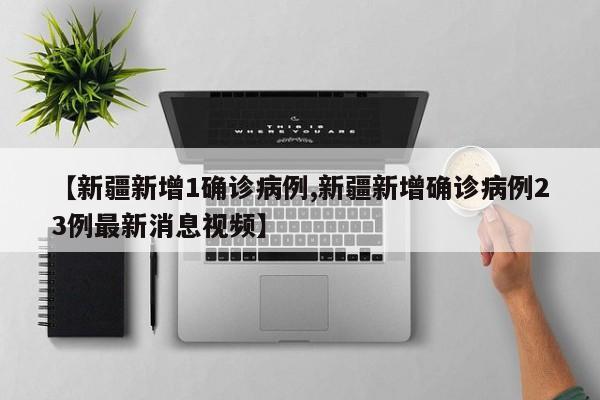 【新疆新增1确诊病例,新疆新增确诊病例23例最新消息视频】