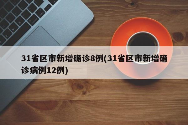 31省区市新增确诊8例(31省区市新增确诊病例12例)