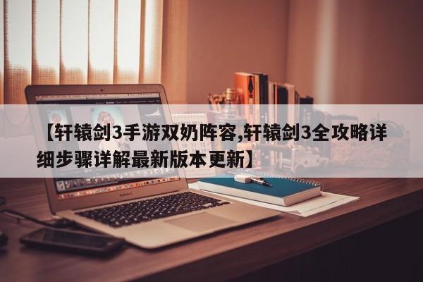 【轩辕剑3手游双奶阵容,轩辕剑3全攻略详细步骤详解最新版本更新】