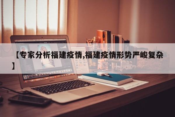 【专家分析福建疫情,福建疫情形势严峻复杂】