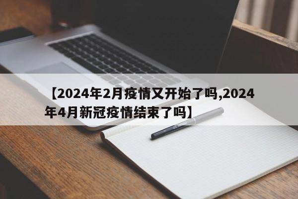 【2024年2月疫情又开始了吗,2024年4月新冠疫情结束了吗】