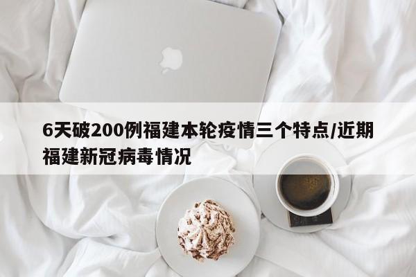 6天破200例福建本轮疫情三个特点/近期福建新冠病毒情况
