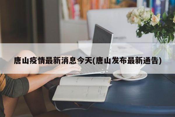 唐山疫情最新消息今天(唐山发布最新通告)