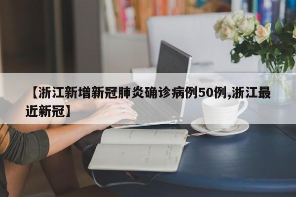【浙江新增新冠肺炎确诊病例50例,浙江最近新冠】