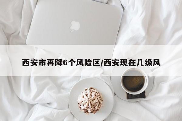 西安市再降6个风险区/西安现在几级风