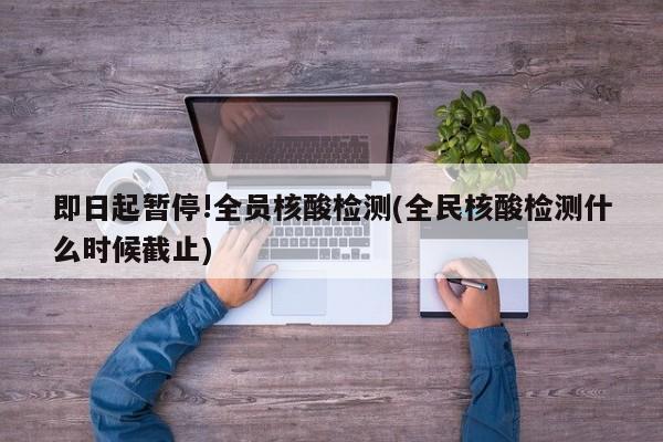 即日起暂停!全员核酸检测(全民核酸检测什么时候截止)