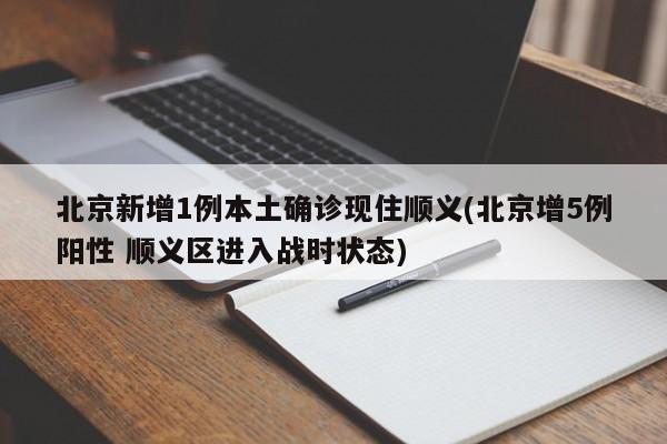 北京新增1例本土确诊现住顺义(北京增5例阳性 顺义区进入战时状态)