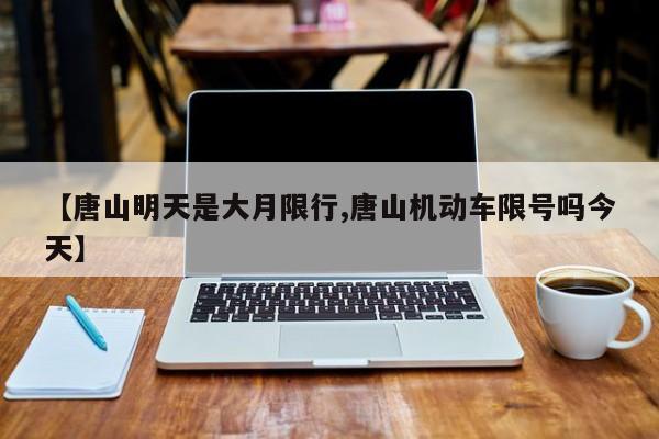【唐山明天是大月限行,唐山机动车限号吗今天】