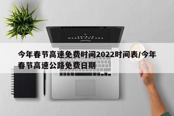 今年春节高速免费时间2022时间表/今年春节高速公路免费日期