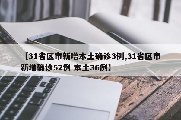 【31省区市新增本土确诊3例,31省区市新增确诊52例 本土36例】