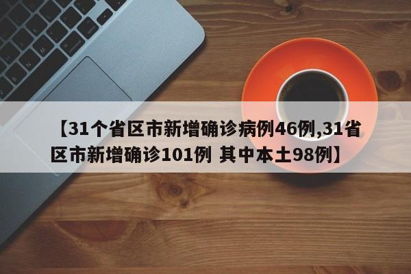 【31个省区市新增确诊病例46例,31省区市新增确诊101例 其中本土98例】