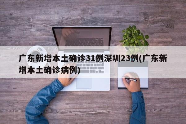 广东新增本土确诊31例深圳23例(广东新增本土确诊病例)